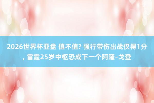 2026世界杯亚盘 值不值? 强行带伤出战仅得1分， 雷霆25岁中枢恐成下一个阿隆-戈登