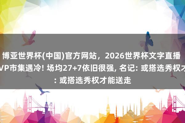 博亚世界杯(中国)官方网站，2026世界杯文字直播 32岁MVP市集遇冷! 场均27+7依旧很强， 名记: 或搭选秀权才能送走