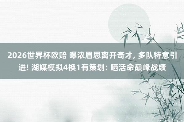 2026世界杯欧赔 曝浓眉思离开奇才， 多队特意引进! 湖媒模拟4换1有策划: 晒活命巅峰战绩