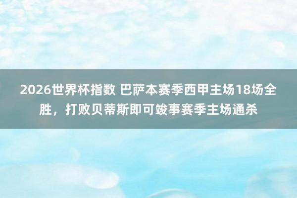 2026世界杯指数 巴萨本赛季西甲主场18场全胜，打败贝蒂斯即可竣事赛季主场通杀