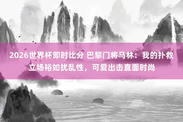 2026世界杯即时比分 巴黎门将马林：我的扑救立场裕如扰乱性，可爱出击直面时尚