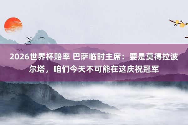 2026世界杯赔率 巴萨临时主席：要是莫得拉波尔塔，咱们今天不可能在这庆祝冠军