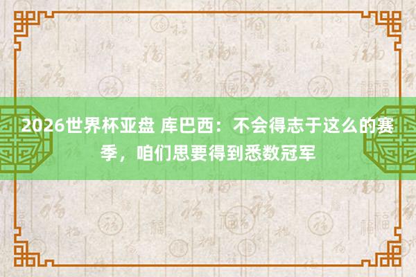 2026世界杯亚盘 库巴西：不会得志于这么的赛季，咱们思要得到悉数冠军