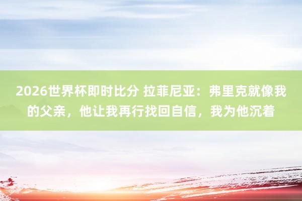 2026世界杯即时比分 拉菲尼亚：弗里克就像我的父亲，他让我再行找回自信，我为他沉着