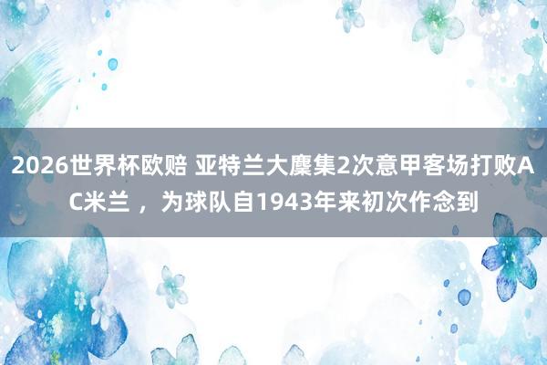 2026世界杯欧赔 亚特兰大麇集2次意甲客场打败AC米兰 ，为球队自1943年来初次作念到