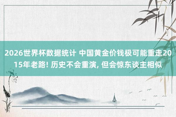 2026世界杯数据统计 中国黄金价钱极可能重走2015年老路! 历史不会重演， 但会惊东谈主相似