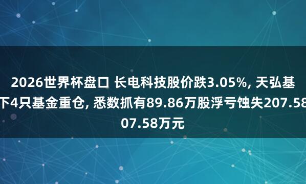 2026世界杯盘口 长电科技股价跌3.05%， 天弘基金旗下4只基金重仓， 悉数抓有89.86万股浮亏蚀失207.58万元