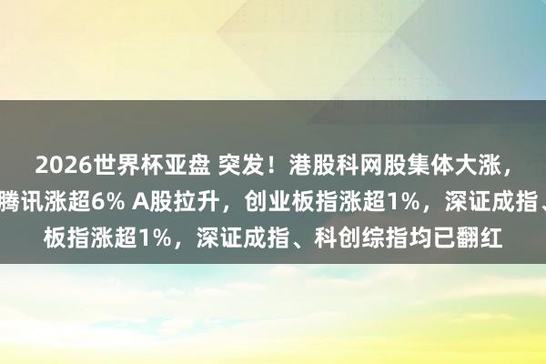 2026世界杯亚盘 突发！港股科网股集体大涨，好意思团涨超8%，腾讯涨超6% A股拉升，创业板指涨超1%，深证成指、科创综指均已翻红