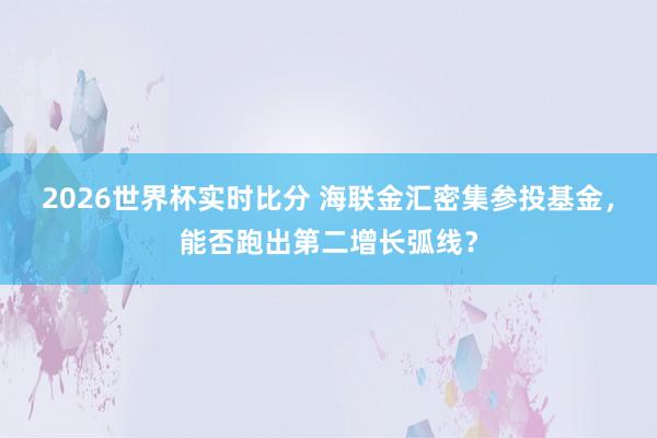 2026世界杯实时比分 海联金汇密集参投基金，能否跑出第二增长弧线？
