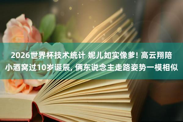2026世界杯技术统计 妮儿如实像爹! 高云翔陪小酒窝过10岁诞辰， 俩东说念主走路姿势一模相似