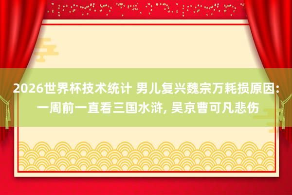 2026世界杯技术统计 男儿复兴魏宗万耗损原因: 一周前一直看三国水浒， 吴京曹可凡悲伤