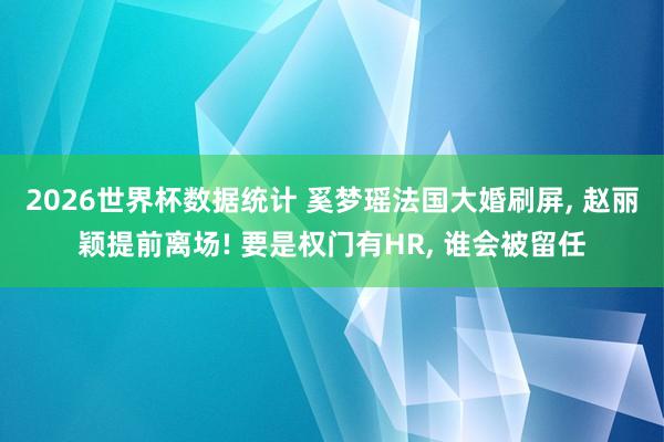 2026世界杯数据统计 奚梦瑶法国大婚刷屏， 赵丽颖提前离场! 要是权门有HR， 谁会被留任