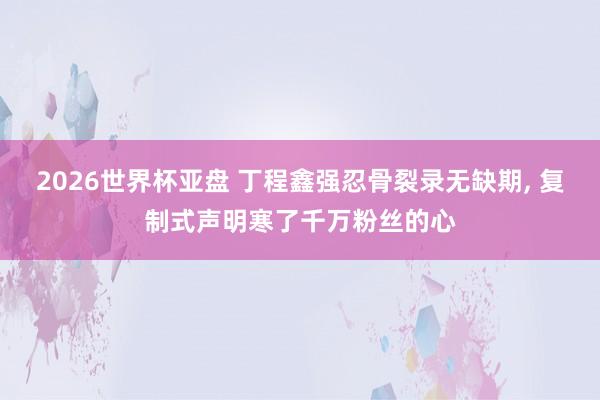 2026世界杯亚盘 丁程鑫强忍骨裂录无缺期， 复制式声明寒了千万粉丝的心