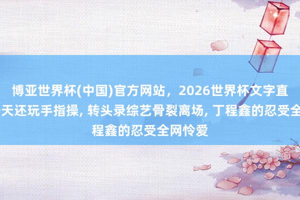 博亚世界杯(中国)官方网站，2026世界杯文字直播 前一天还玩手指操， 转头录综艺骨裂离场， 丁程鑫的忍受全网怜爱
