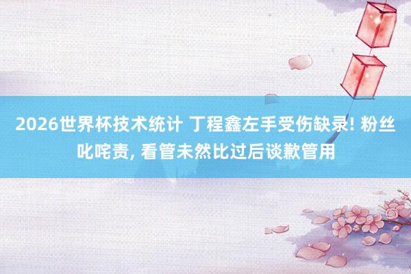 2026世界杯技术统计 丁程鑫左手受伤缺录! 粉丝叱咤责， 看管未然比过后谈歉管用