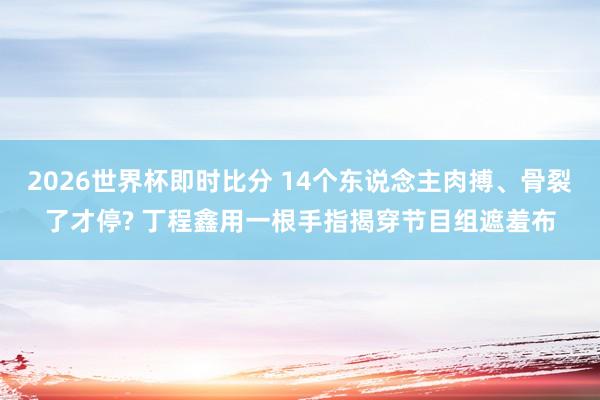 2026世界杯即时比分 14个东说念主肉搏、骨裂了才停? 丁程鑫用一根手指揭穿节目组遮羞布