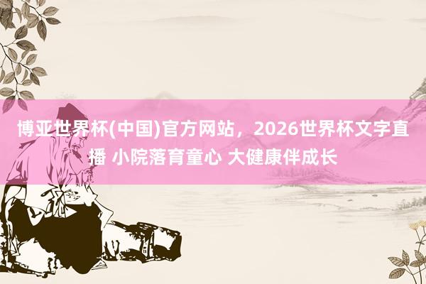 博亚世界杯(中国)官方网站，2026世界杯文字直播 小院落育童心 大健康伴成长