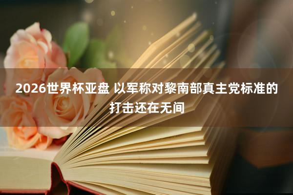 2026世界杯亚盘 以军称对黎南部真主党标准的打击还在无间