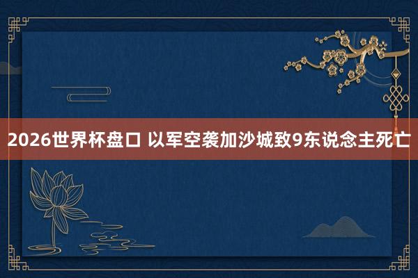 2026世界杯盘口 以军空袭加沙城致9东说念主死亡