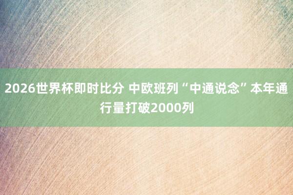 2026世界杯即时比分 中欧班列“中通说念”本年通行量打破2000列