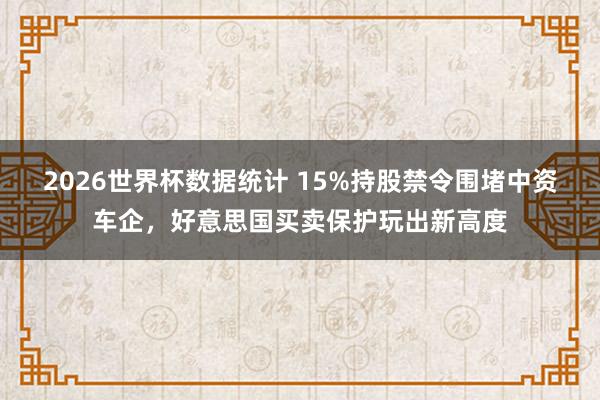 2026世界杯数据统计 15%持股禁令围堵中资车企，好意思国买卖保护玩出新高度