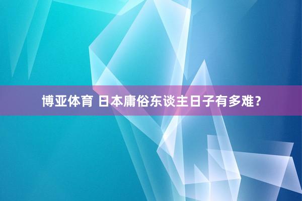 博亚体育 日本庸俗东谈主日子有多难？