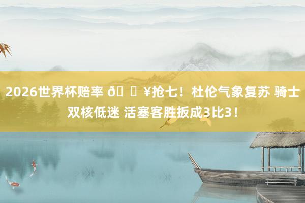 2026世界杯赔率 💥抢七！杜伦气象复苏 骑士双核低迷 活塞客胜扳成3比3！