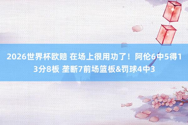 2026世界杯欧赔 在场上很用功了！阿伦6中5得13分8板 垄断7前场篮板&罚球4中3
