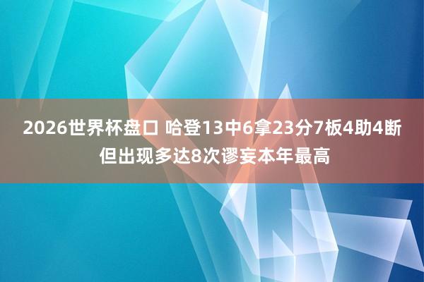 2026世界杯盘口 哈登13中6拿23分7板4助4断 但出现多达8次谬妄本年最高
