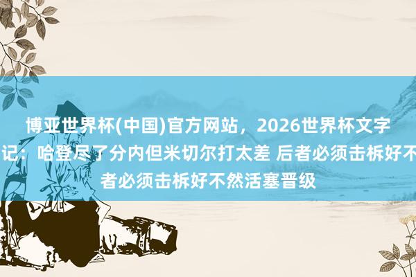 博亚世界杯(中国)官方网站，2026世界杯文字直播 好意思记：哈登尽了分内但米切尔打太差 后者必须击柝好不然活塞晋级