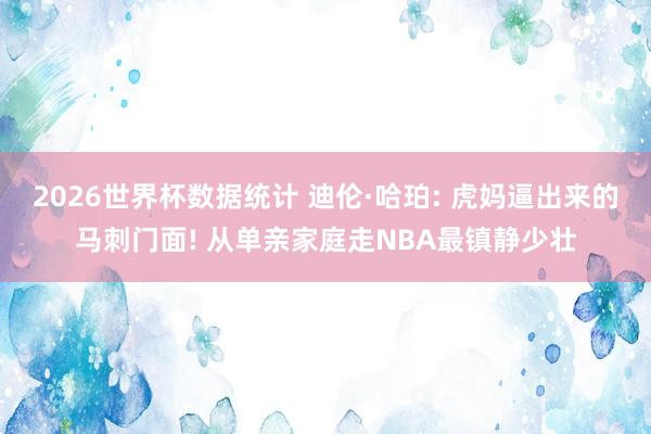 2026世界杯数据统计 迪伦·哈珀: 虎妈逼出来的马刺门面! 从单亲家庭走NBA最镇静少壮