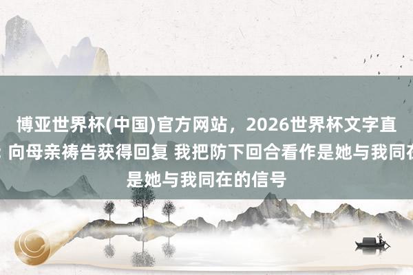 博亚世界杯(中国)官方网站，2026世界杯文字直播 唐斯: 向母亲祷告获得回复 我把防下回合看作是她与我同在的信号