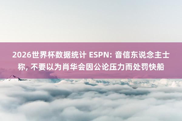 2026世界杯数据统计 ESPN: 音信东说念主士称， 不要以为肖华会因公论压力而处罚快船