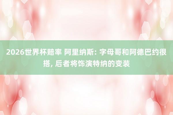 2026世界杯赔率 阿里纳斯: 字母哥和阿德巴约很搭， 后者将饰演特纳的变装
