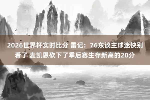 2026世界杯实时比分 雷记:76东谈主球迷快别看了 麦凯恩砍下了季后赛生存新高的20分