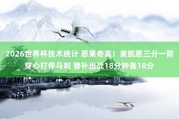 2026世界杯技术统计 恶果奇高！麦凯恩三分一箭穿心打停马刺 替补出战18分钟轰18分