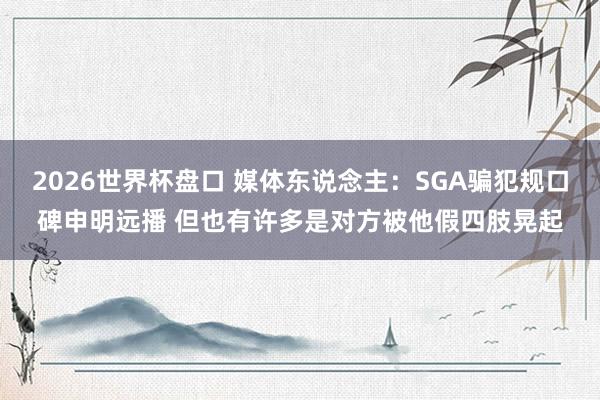 2026世界杯盘口 媒体东说念主：SGA骗犯规口碑申明远播 但也有许多是对方被他假四肢晃起