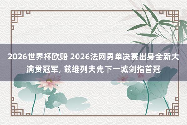 2026世界杯欧赔 2026法网男单决赛出身全新大满贯冠军， 兹维列夫先下一城剑指首冠