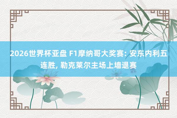 2026世界杯亚盘 F1摩纳哥大奖赛: 安东内利五连胜， 勒克莱尔主场上墙退赛