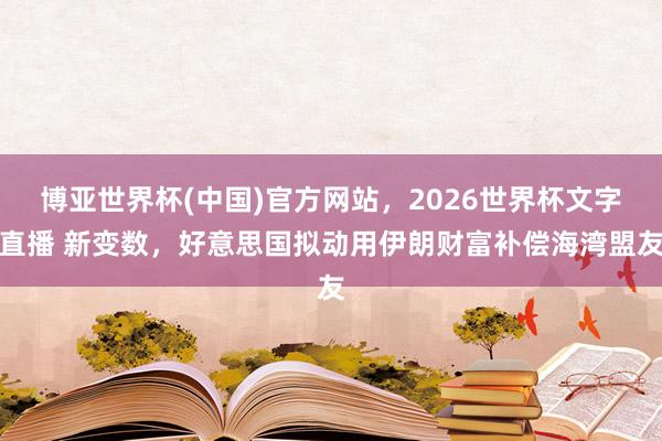 博亚世界杯(中国)官方网站，2026世界杯文字直播 新变数，好意思国拟动用伊朗财富补偿海湾盟友