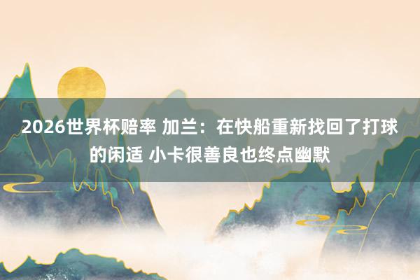 2026世界杯赔率 加兰:在快船重新找回了打球的闲适 小卡很善良也终点幽默