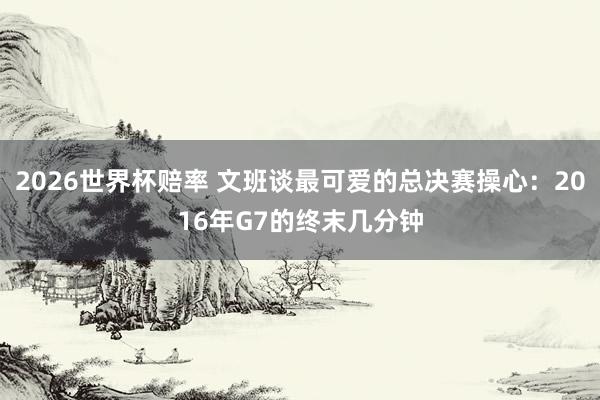 2026世界杯赔率 文班谈最可爱的总决赛操心：2016年G7的终末几分钟