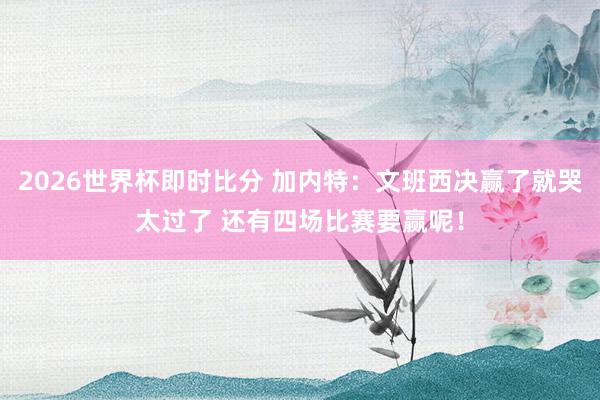 2026世界杯即时比分 加内特：文班西决赢了就哭太过了 还有四场比赛要赢呢！