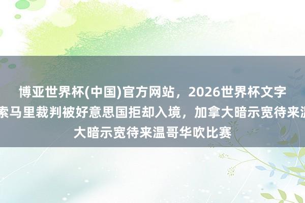 博亚世界杯(中国)官方网站，2026世界杯文字直播 记者：索马里裁判被好意思国拒却入境，加拿大暗示宽待来温哥华吹比赛