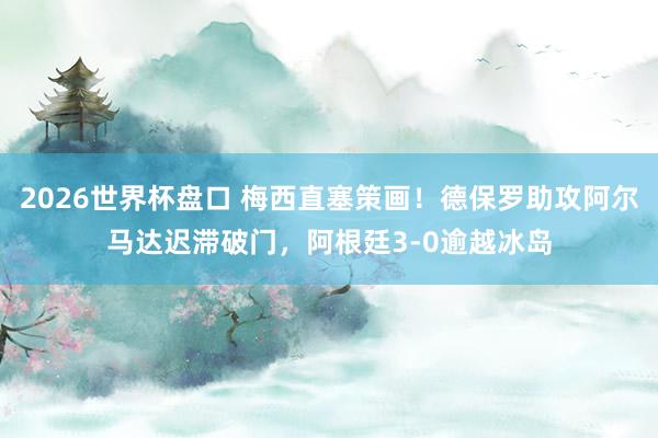 2026世界杯盘口 梅西直塞策画！德保罗助攻阿尔马达迟滞破门，阿根廷3-0逾越冰岛