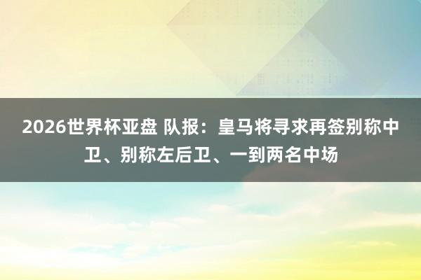 2026世界杯亚盘 队报：皇马将寻求再签别称中卫、别称左后卫、一到两名中场