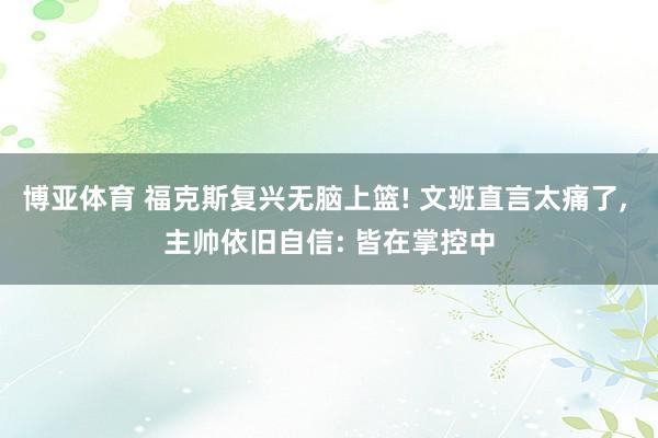 博亚体育 福克斯复兴无脑上篮! 文班直言太痛了， 主帅依旧自信: 皆在掌控中