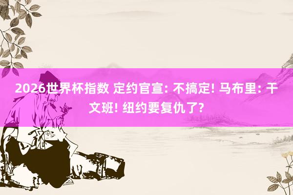 2026世界杯指数 定约官宣: 不搞定! 马布里: 干文班! 纽约要复仇了?
