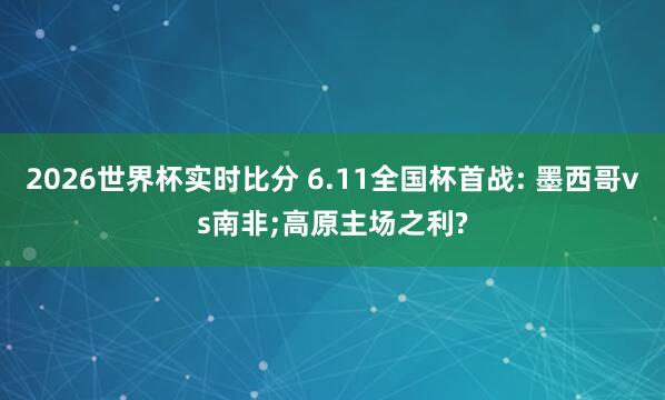 2026世界杯实时比分 6.11全国杯首战: 墨西哥vs南非;高原主场之利?