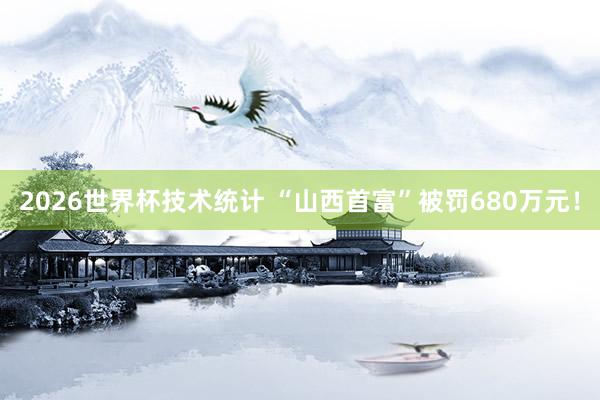 2026世界杯技术统计 “山西首富”被罚680万元！